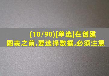 (10/90)[单选]在创建图表之前,要选择数据,必须注意
